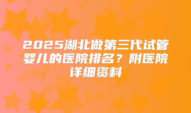 2025湖北做第三代试管婴儿的医院排名？附医院详细资料