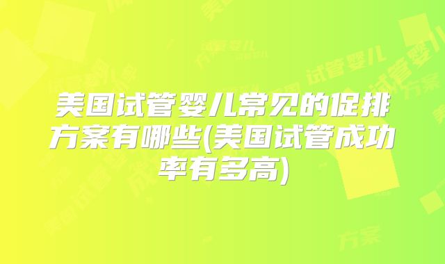 美国试管婴儿常见的促排方案有哪些(美国试管成功率有多高)