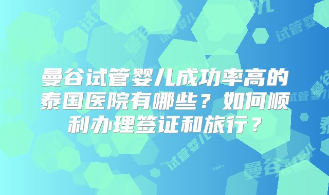 曼谷试管婴儿成功率高的泰国医院有哪些?如何顺利办理签证和旅行?