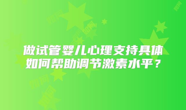 做试管婴儿心理支持具体如何帮助调节激素水平?