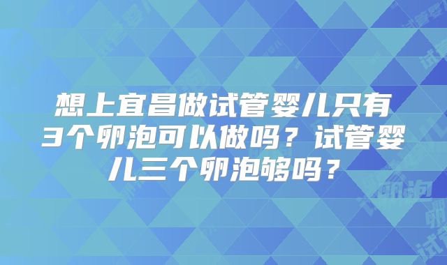 想上宜昌做试管婴儿只有3个卵泡可以做吗？试管婴儿三个卵泡够吗？