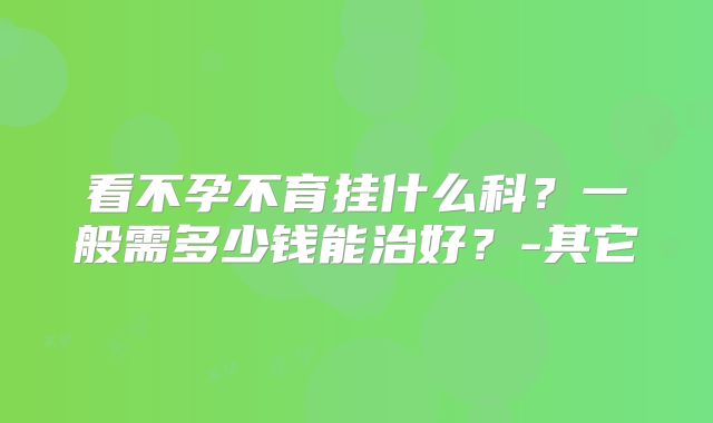 看不孕不育挂什么科？一般需多少钱能治好？-其它