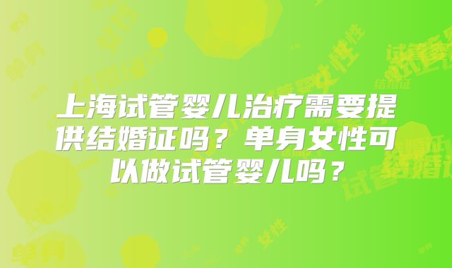 上海试管婴儿治疗需要提供结婚证吗?单身女性可以做试管婴儿吗?