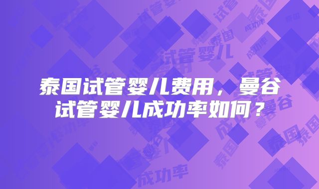 泰国试管婴儿费用,曼谷试管婴儿成功率如何?