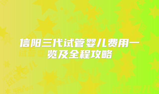 信阳三代试管婴儿费用一览及全程攻略