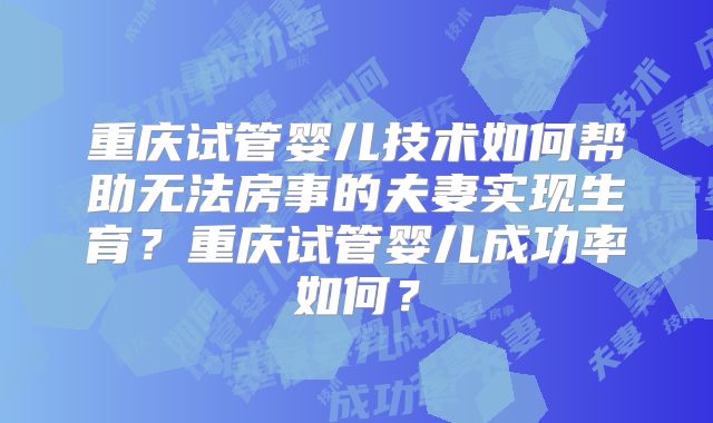 重庆试管婴儿技术如何帮助无法房事的夫妻实现生育?重庆试管婴儿成功率如何?