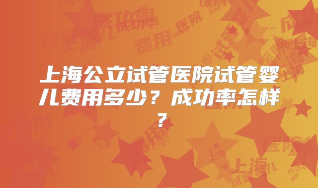 上海公立试管医院试管婴儿费用多少?成功率怎样?