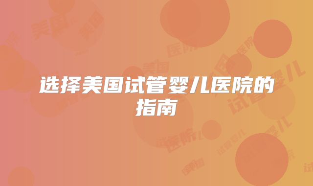 选择美国试管婴儿医院的指南