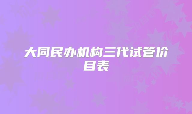 大同民办机构三代试管价目表