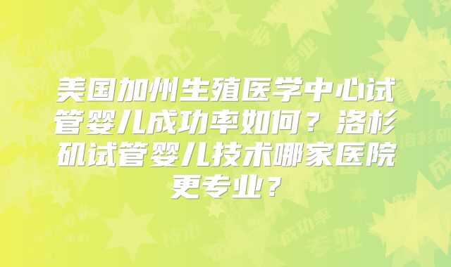 美国加州生殖医学中心试管婴儿成功率如何?洛杉矶试管婴儿技术哪家医院更专业?