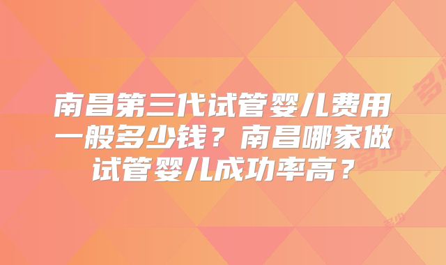 南昌第三代试管婴儿费用一般多少钱?南昌哪家做试管婴儿成功率高?