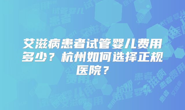 艾滋病患者试管婴儿费用多少?杭州如何选择正规医院?