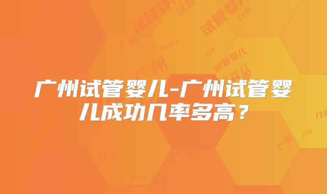 广州试管婴儿-广州试管婴儿成功几率多高?