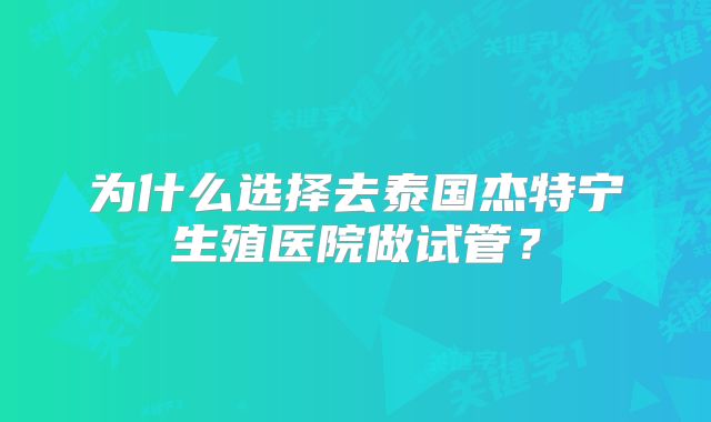 为什么选择去泰国杰特宁生殖医院做试管?