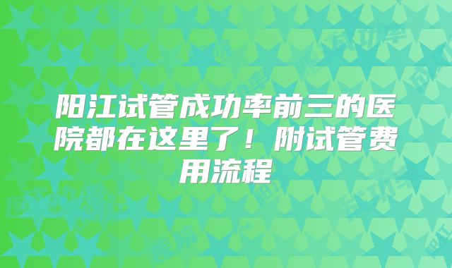 阳江试管成功率前三的医院都在这里了!附试管费用流程