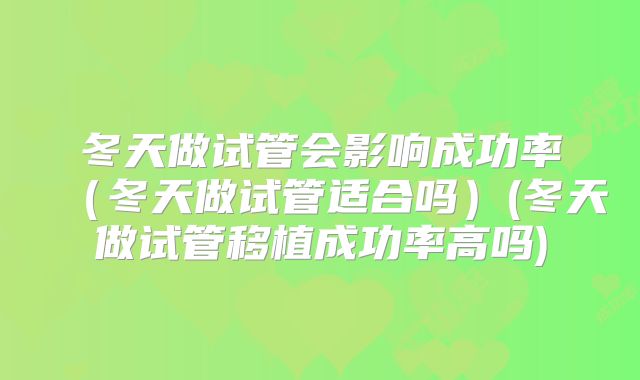 冬天做试管会影响成功率（冬天做试管适合吗）(冬天做试管移植成功率高吗)