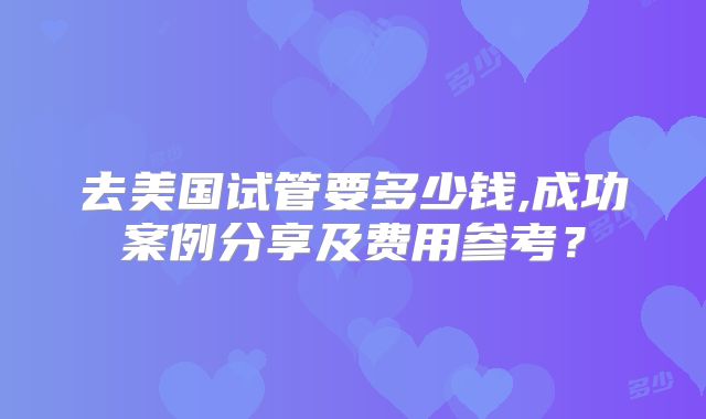 去美国试管要多少钱,成功案例分享及费用参考?