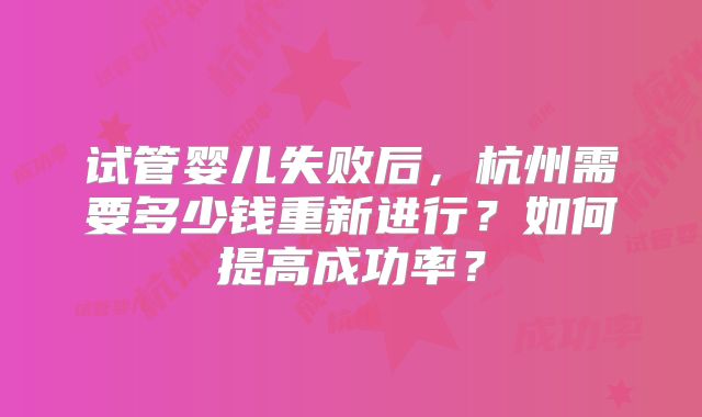 试管婴儿失败后,杭州需要多少钱重新进行?如何提高成功率?