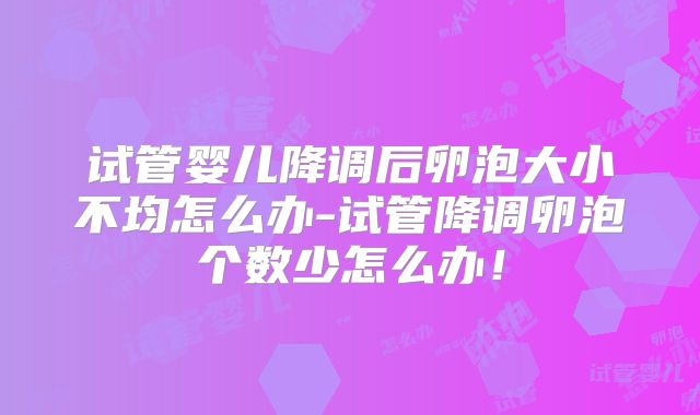试管婴儿降调后卵泡大小不均怎么办-试管降调卵泡个数少怎么办!