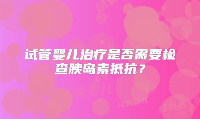 试管婴儿治疗是否需要检查胰岛素抵抗?