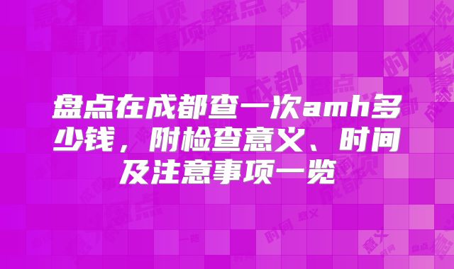 盘点在成都查一次amh多少钱,附检查意义、时间及注意事项一览