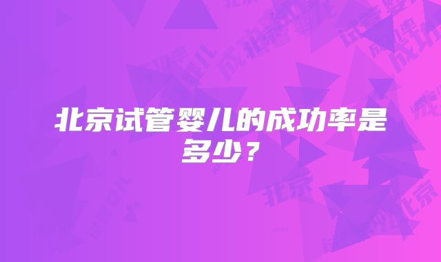 北京试管婴儿的成功率是多少？