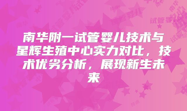 南华附一试管婴儿技术与星辉生殖中心实力对比，技术优劣分析，展现新生未来