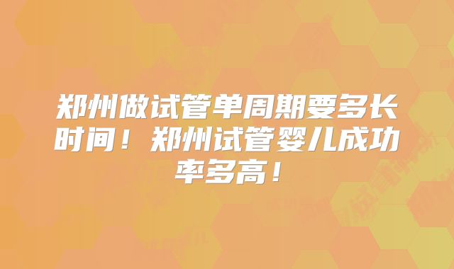 郑州做试管单周期要多长时间！郑州试管婴儿成功率多高！