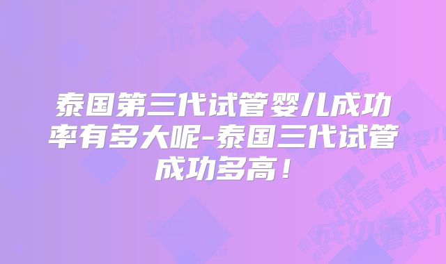 泰国第三代试管婴儿成功率有多大呢-泰国三代试管成功多高！