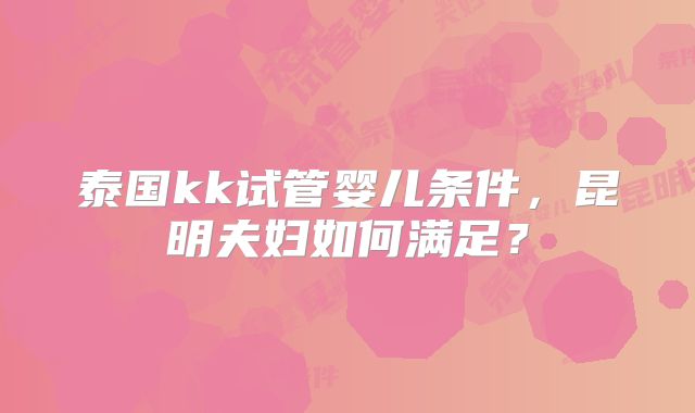 泰国kk试管婴儿条件,昆明夫妇如何满足?