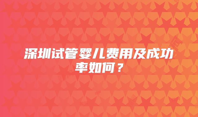 深圳试管婴儿费用及成功率如何?
