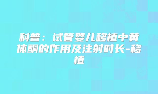 科普:试管婴儿移植中黄体酮的作用及注射时长-移植