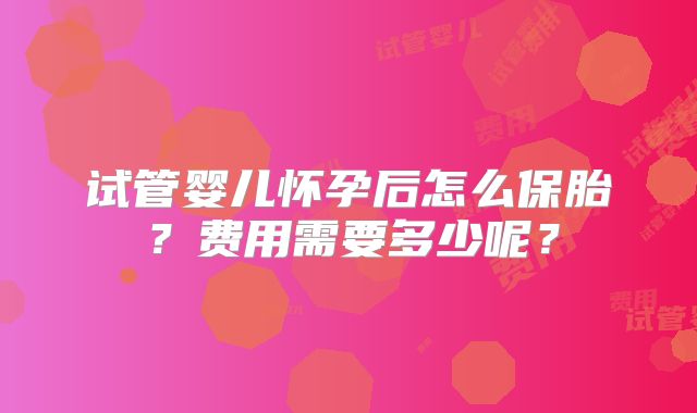 试管婴儿怀孕后怎么保胎？费用需要多少呢？