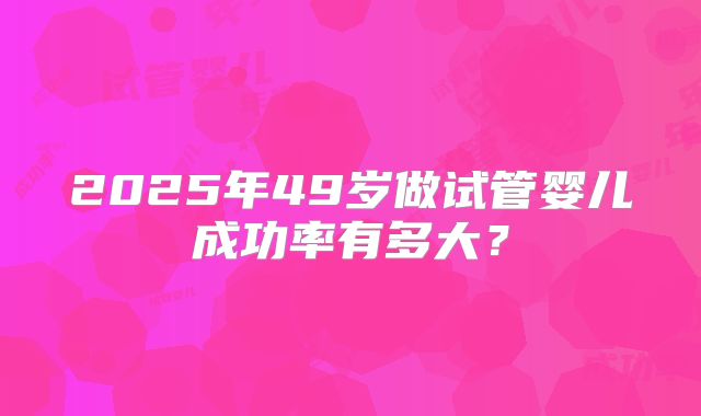 2025年49岁做试管婴儿成功率有多大?