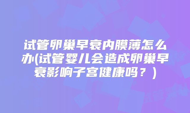 试管卵巢早衰内膜薄怎么办(试管婴儿会造成卵巢早衰影响子宫健康吗？)