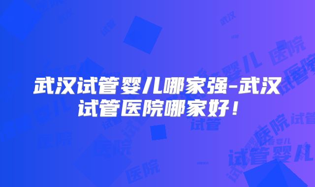 武汉试管婴儿哪家强-武汉试管医院哪家好!