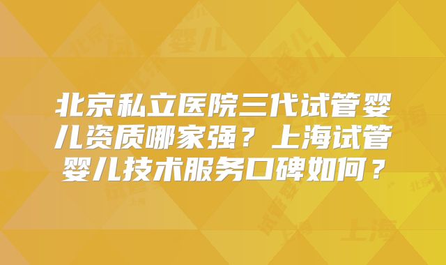北京私立医院三代试管婴儿资质哪家强?上海试管婴儿技术服务口碑如何?