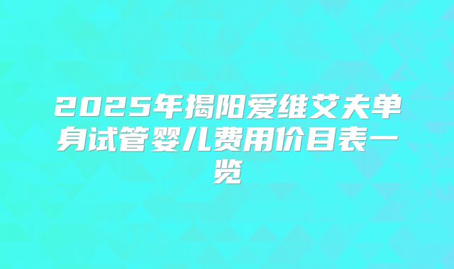 2025年揭阳爱维艾夫单身试管婴儿费用价目表一览