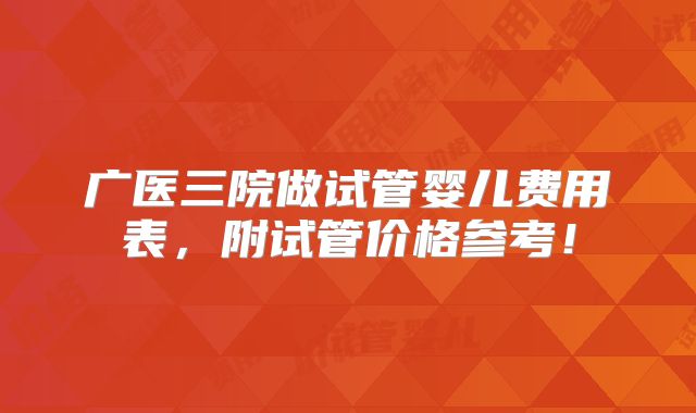 广医三院做试管婴儿费用表，附试管价格参考！