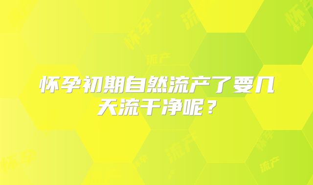 怀孕初期自然流产了要几天流干净呢?