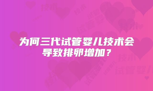 为何三代试管婴儿技术会导致排卵增加?