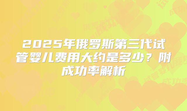 2025年俄罗斯第三代试管婴儿费用大约是多少？附成功率解析