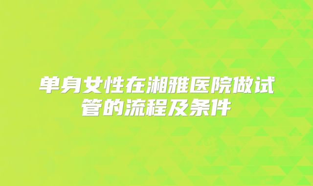 单身女性在湘雅医院做试管的流程及条件