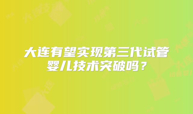 大连有望实现第三代试管婴儿技术突破吗？