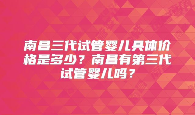 南昌三代试管婴儿具体价格是多少？南昌有第三代试管婴儿吗？