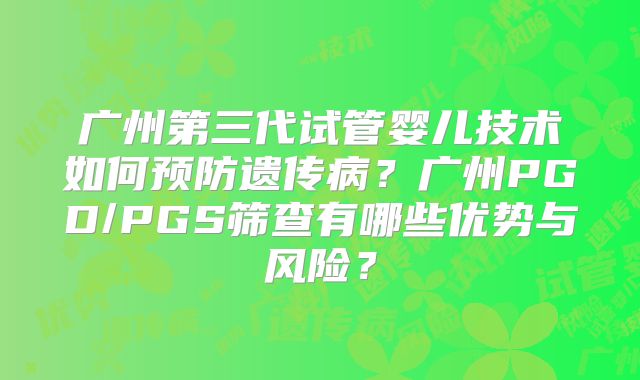 广州第三代试管婴儿技术如何预防遗传病?广州PGD/PGS筛查有哪些优势与风险?