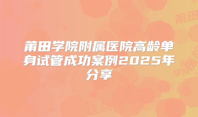 莆田学院附属医院高龄单身试管成功案例2025年分享