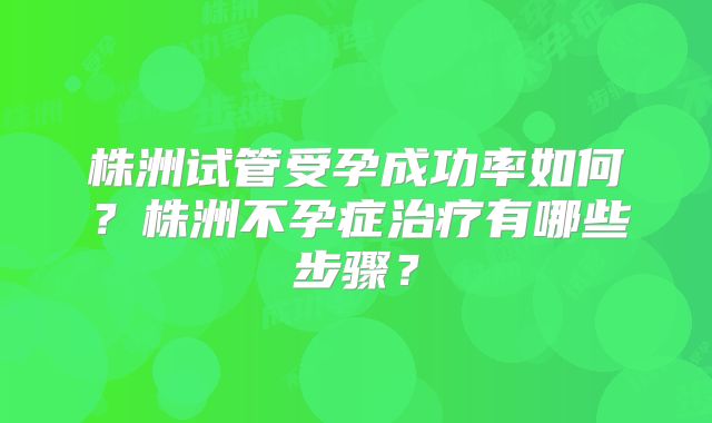 株洲试管受孕成功率如何？株洲不孕症治疗有哪些步骤？