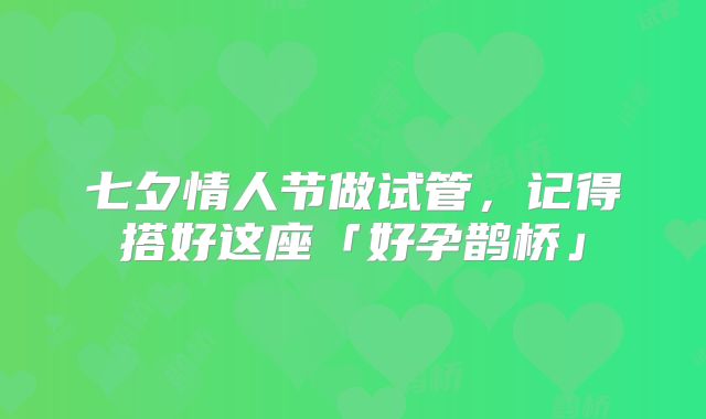 七夕情人节做试管，记得搭好这座「好孕鹊桥」