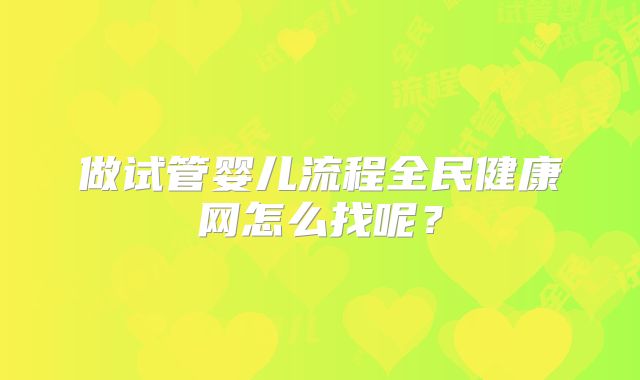 做试管婴儿流程全民健康网怎么找呢?
